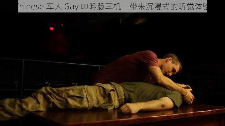 Chinese 军人 Gay 呻吟版耳机：带来沉浸式的听觉体验